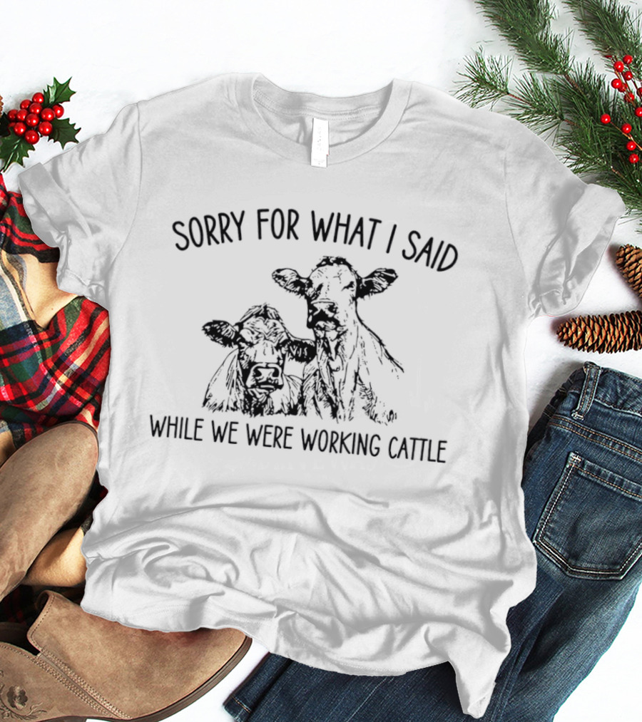 Sorry For What I Said While We Were Working Cattle Ranch Humor T-Shirt