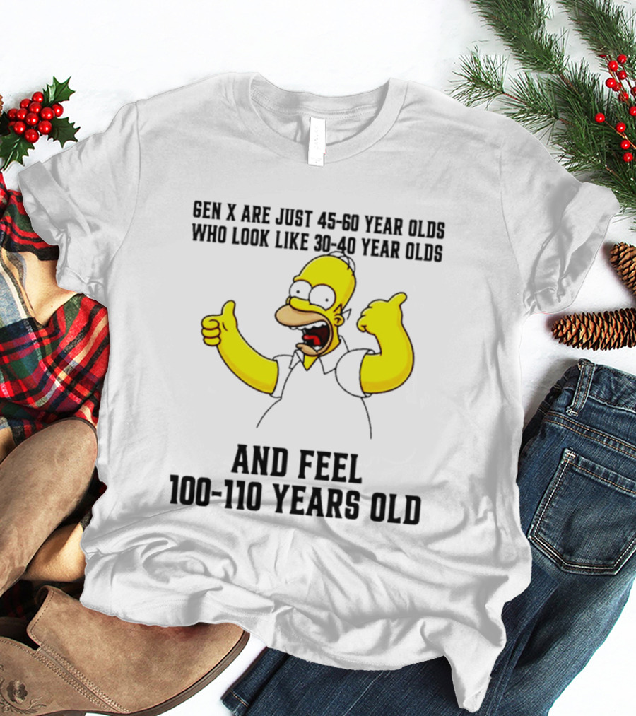 Gen X Are Just 45 60 Year Olds Who Look Like 30 40 Year Olds And Feel 100 110 Years Old T-Shirt