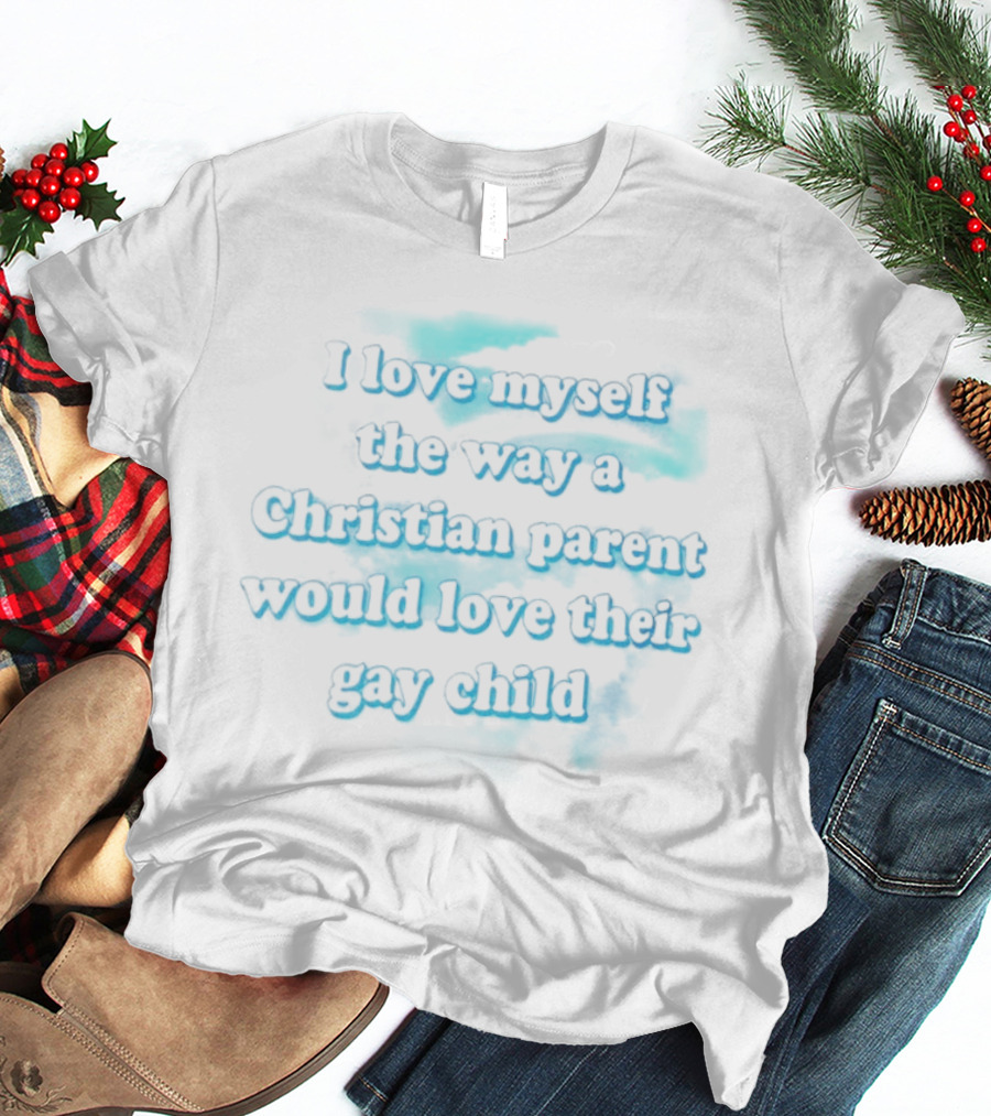 I Love Myself The Way A Christian Parent Would Love Their Gay Child T-Shirt