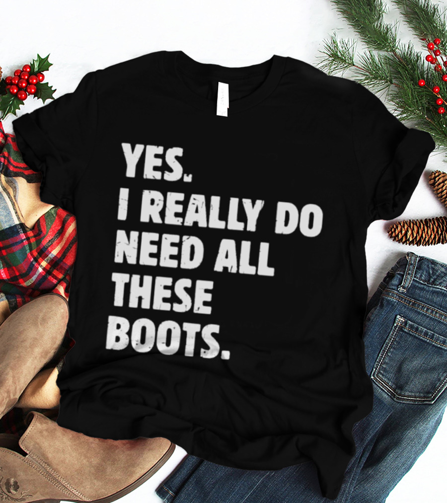 Yes I Really Do Need All These Boots Fun Fashion T-Shirt