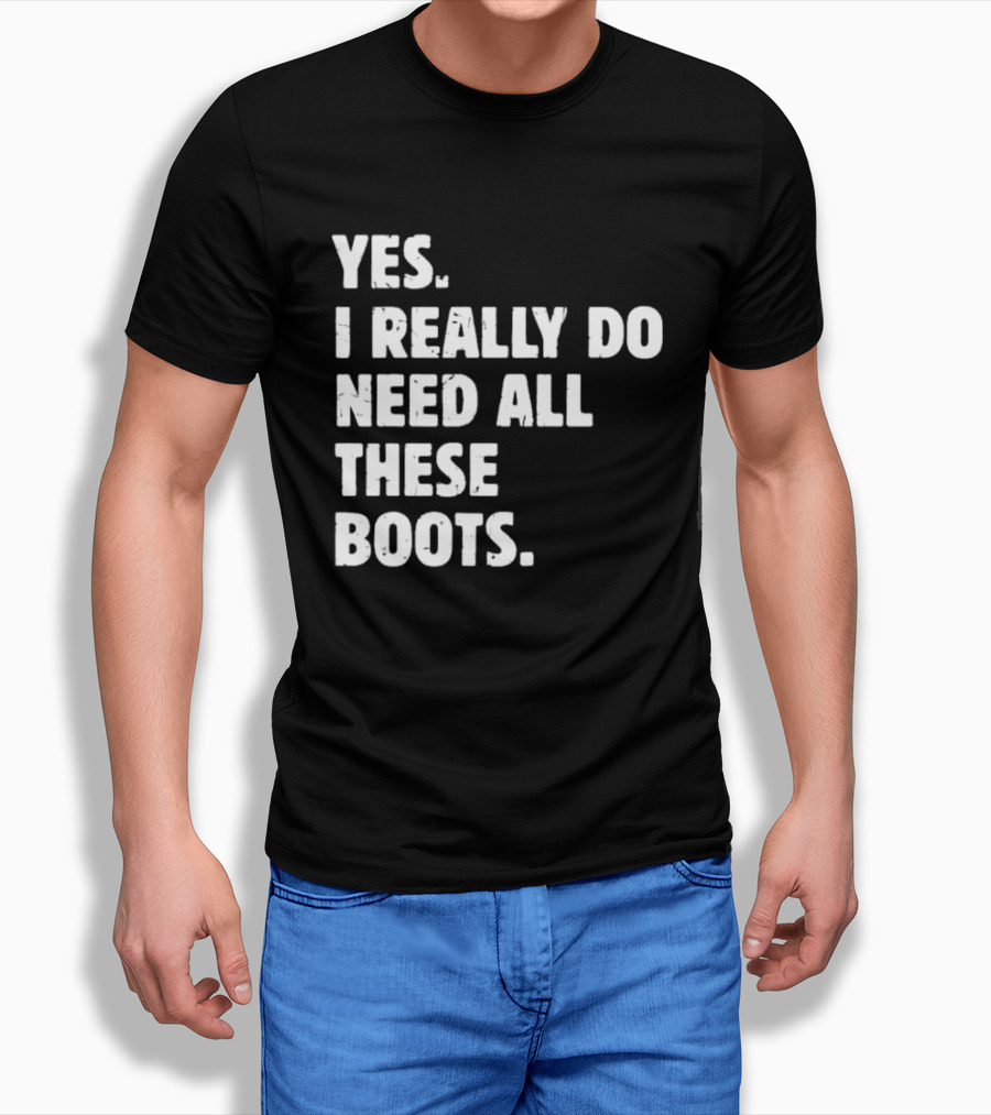 Yes I Really Do Need All These Boots Fun Fashion T-Shirt