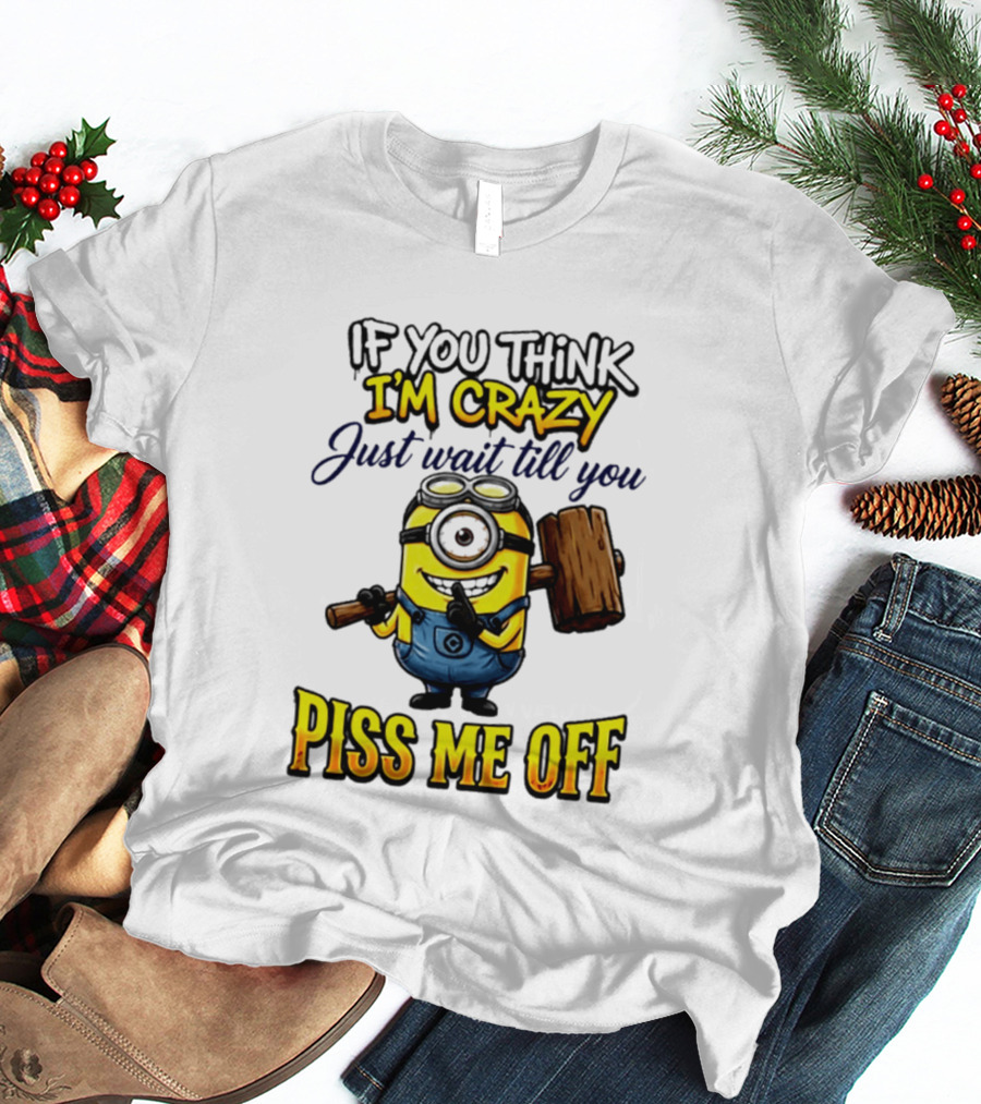 If You Think I'm Crazy Just Wait Till You Piss Me Off Minion T-Shirt