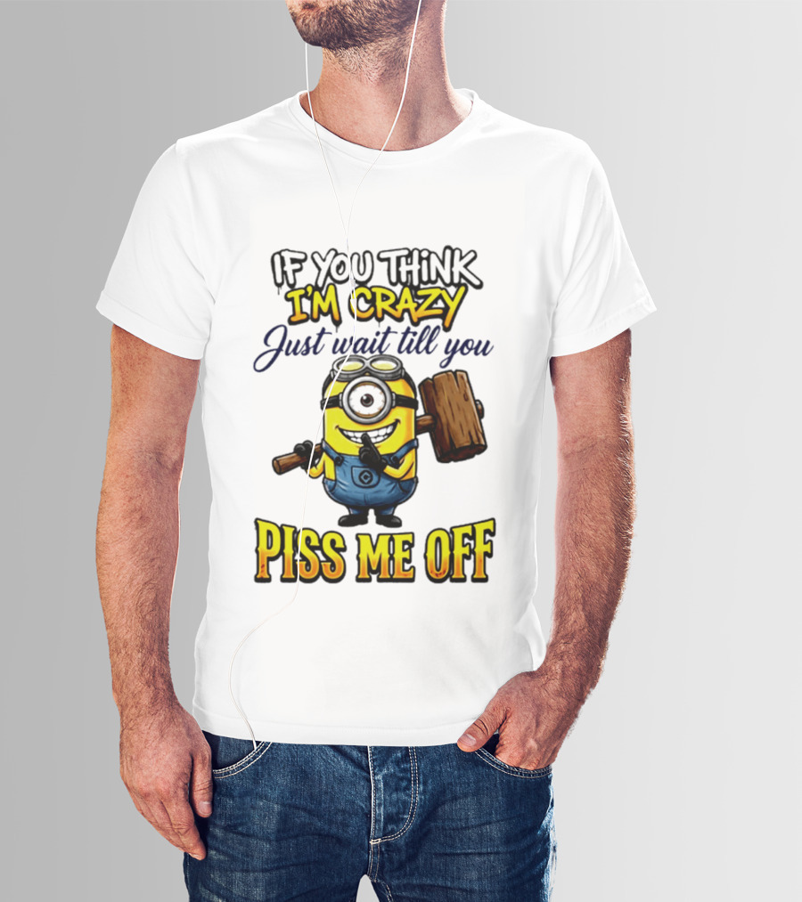 If You Think I'm Crazy Just Wait Till You Piss Me Off Minion T-Shirt