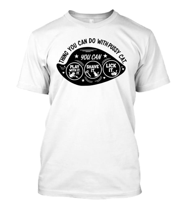 Thing You Can Do With Pussy Cat You Can Play With It Shave It Lick It T-Shirt