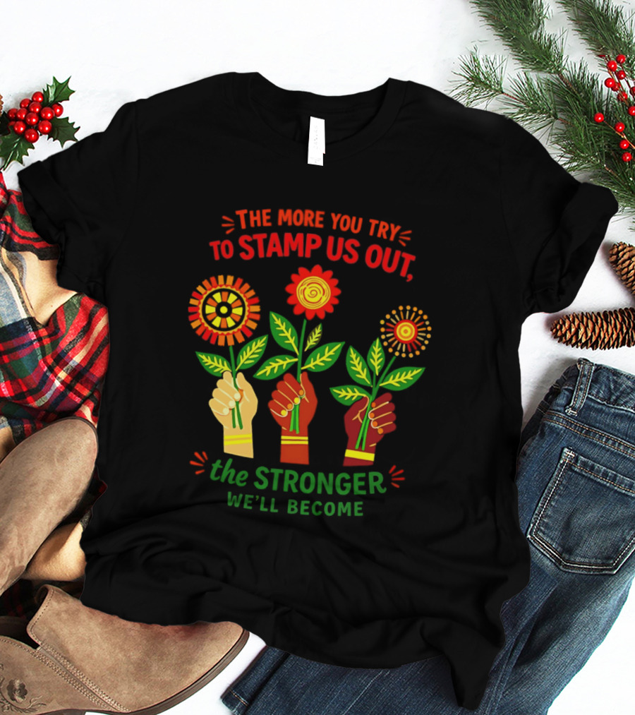 The More You Try To Stamp Us Out The Stronger We'll Become Flowers And Fists T-Shirt