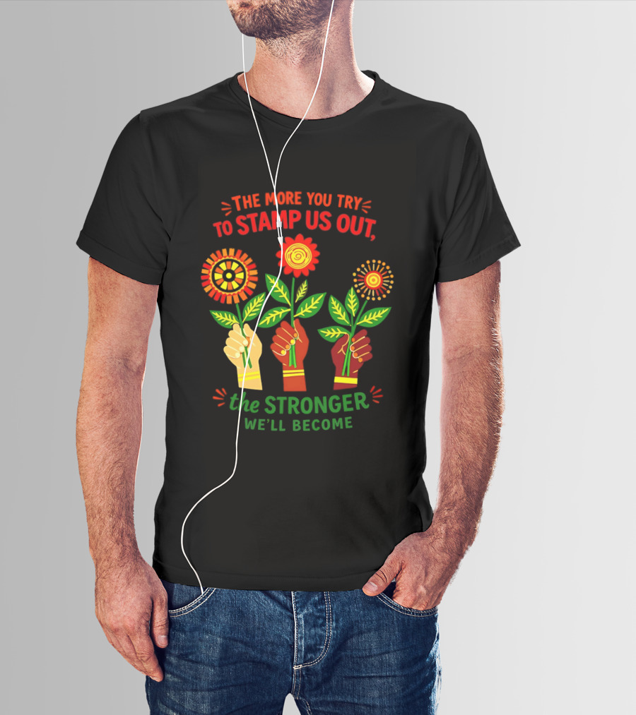 The More You Try To Stamp Us Out The Stronger We'll Become Flowers And Fists T-Shirt