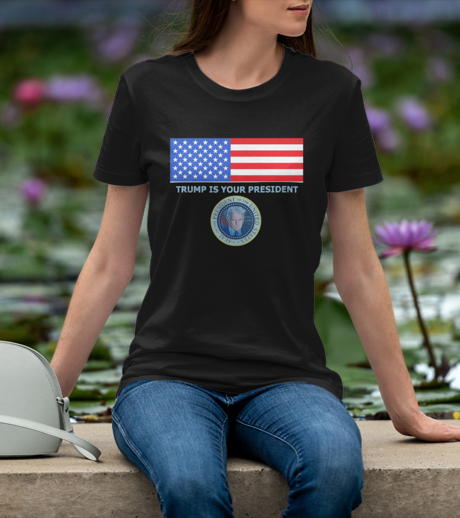Trump Is Your President Flag Seal Of The President Of The United States T-Shirt