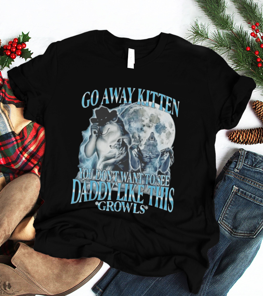 Go Away Kitten You Don't Want To See Daddy Like This Growls Wolf T-Shirt