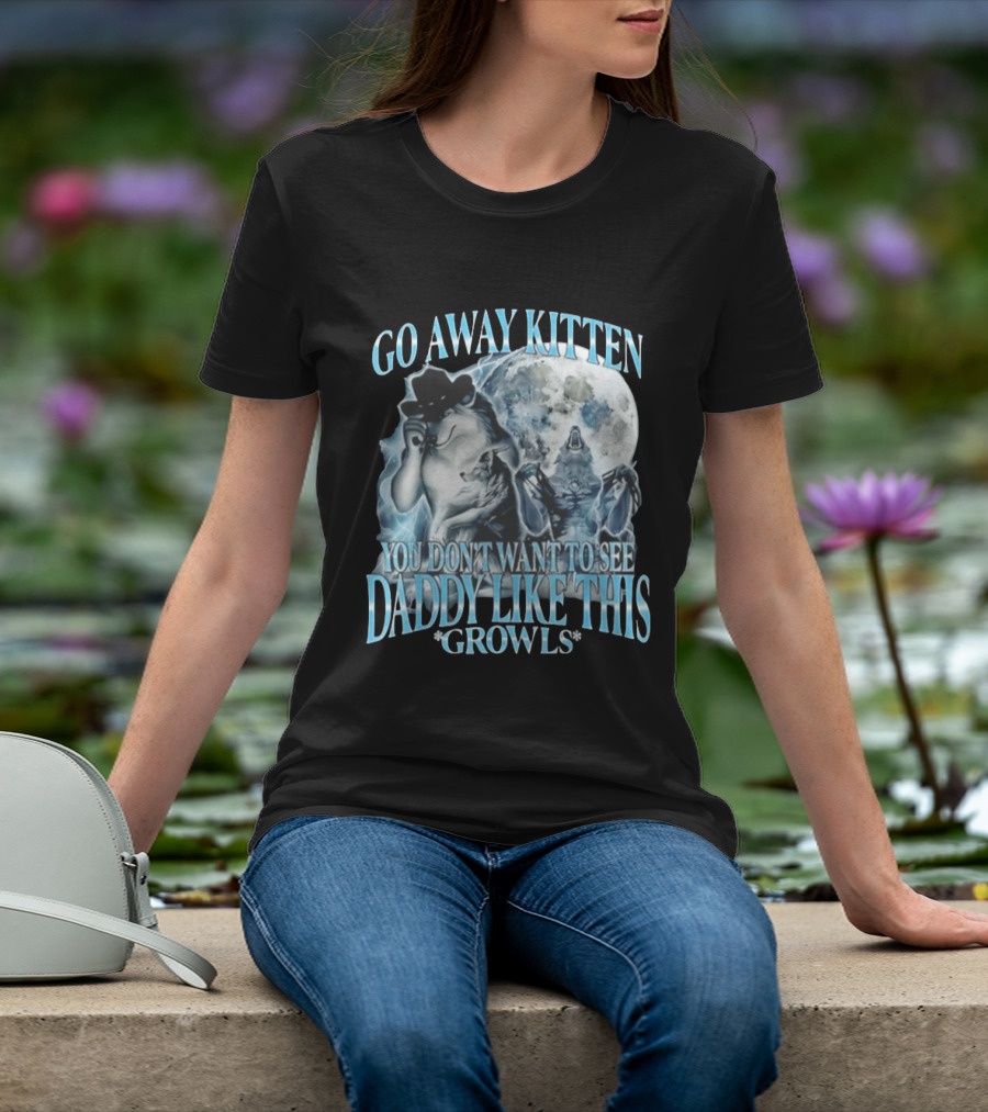 Go Away Kitten You Don't Want To See Daddy Like This Growls Wolf T-Shirt