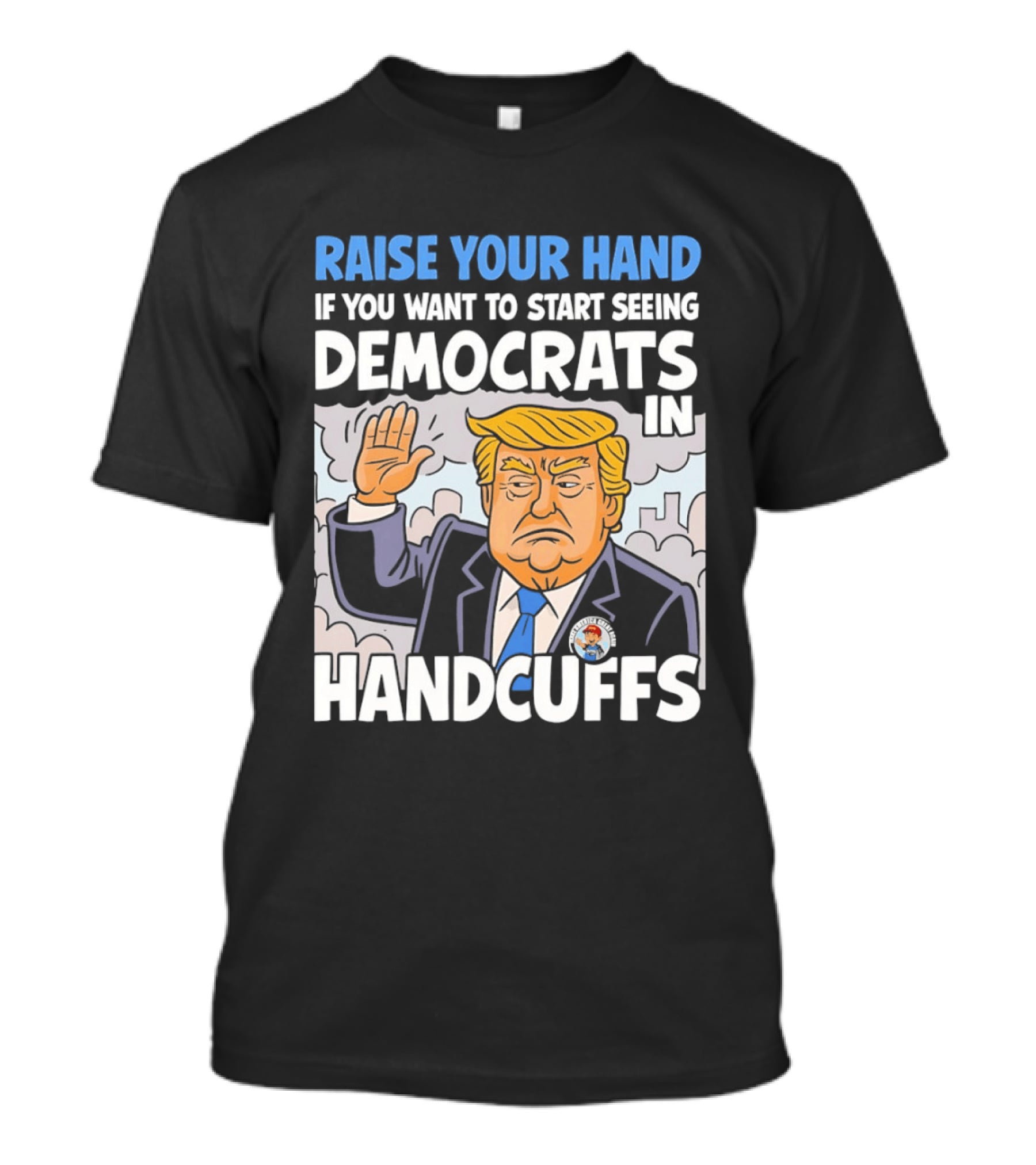 Raise Your Hand If You Want To Start Seeing Democrats In Handcuffs T-Shirt