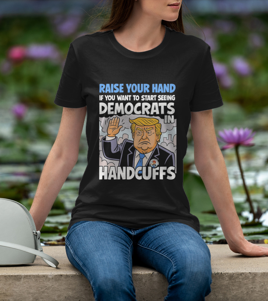 Raise Your Hand If You Want To Start Seeing Democrats In Handcuffs T-Shirt