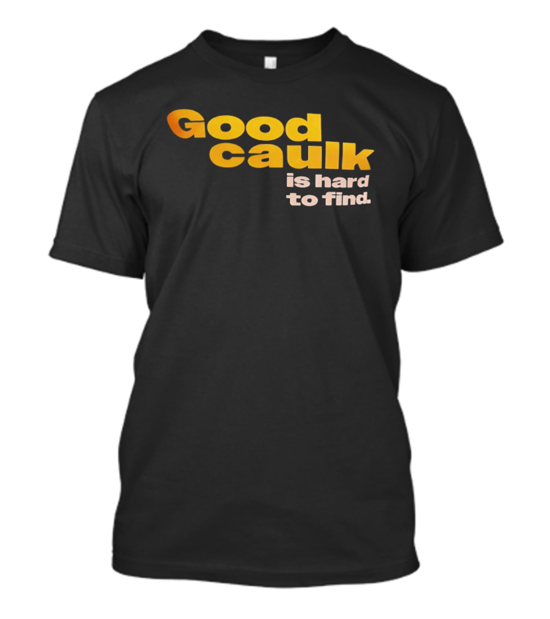 Good Caulk Is Hard To Find T-Shirt