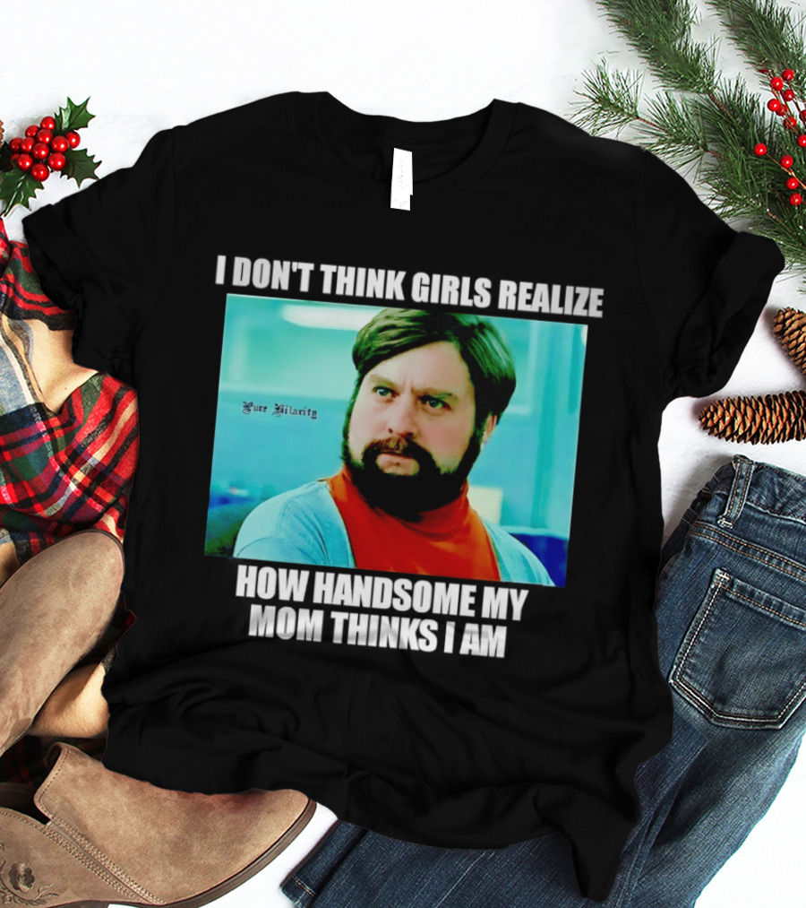 Zach Galifianakis I Don't Think Girls Realize How Handsome My Mom Thinks I Am Pure Hilarity T-Shirt