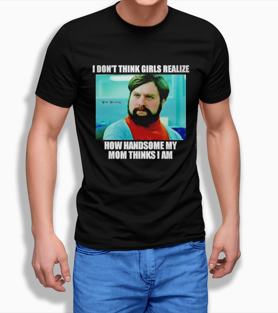 Zach Galifianakis I Don't Think Girls Realize How Handsome My Mom Thinks I Am Pure Hilarity T-Shirt