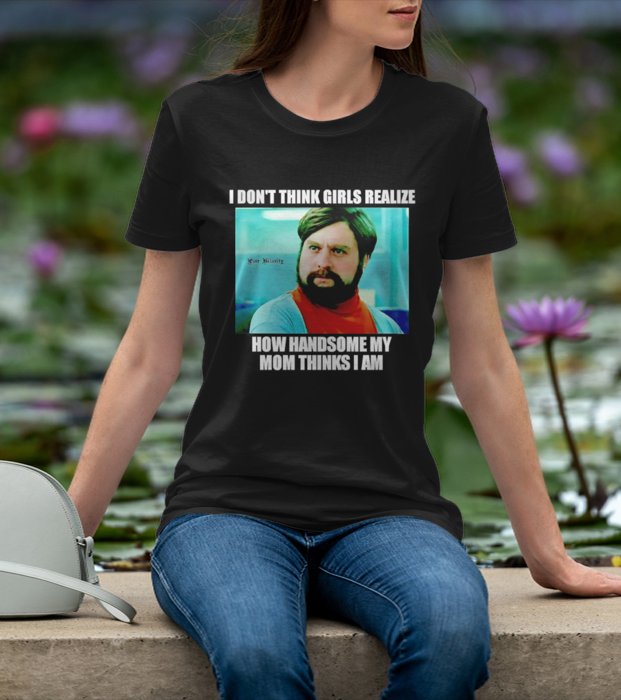 Zach Galifianakis I Don't Think Girls Realize How Handsome My Mom Thinks I Am Pure Hilarity T-Shirt
