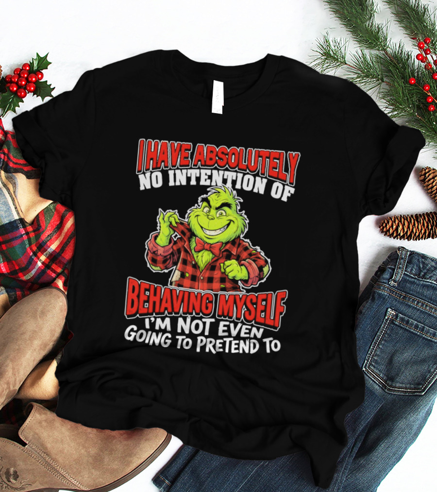 Grinch I Have Absolutely No Intention Of Behaving Myself I'm Not Even Going To Pretend To T-Shirt
