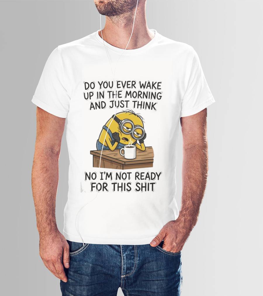 Minion Do You Ever Wake Up In The Morning And Just Think No I'm Not Ready For This T-Shirt