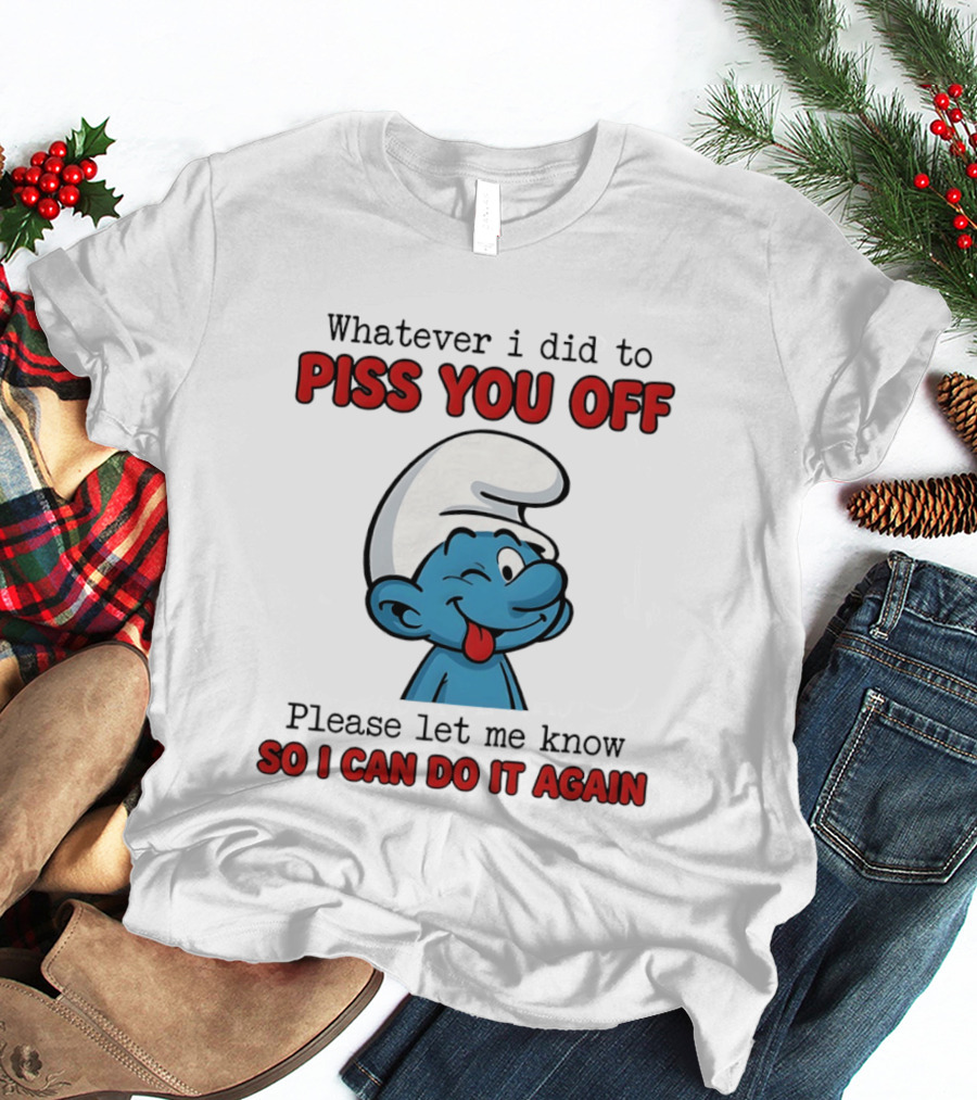 Whatever I Did To Piss You Off Please Let Me Know Smurf So I Can Do It Again T-Shirt