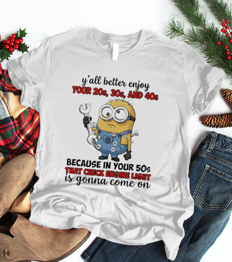 Minion Y'all Better Enjoy Your 20s 30s And 40s Because In Your 50s That Check Engine Light Is Gonna Come On T-Shirt