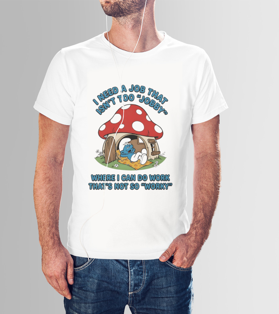 I Need A Job That Isn't Too Jobby Where I Can Do Work That's Not So Worky Smurf Mushroom House T-Shirt