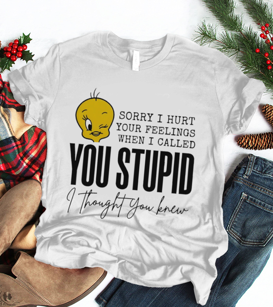 Sorry I Hurt Your Feelings When I Called You Stupid Tweety Bird I Thought You Knew T-Shirt