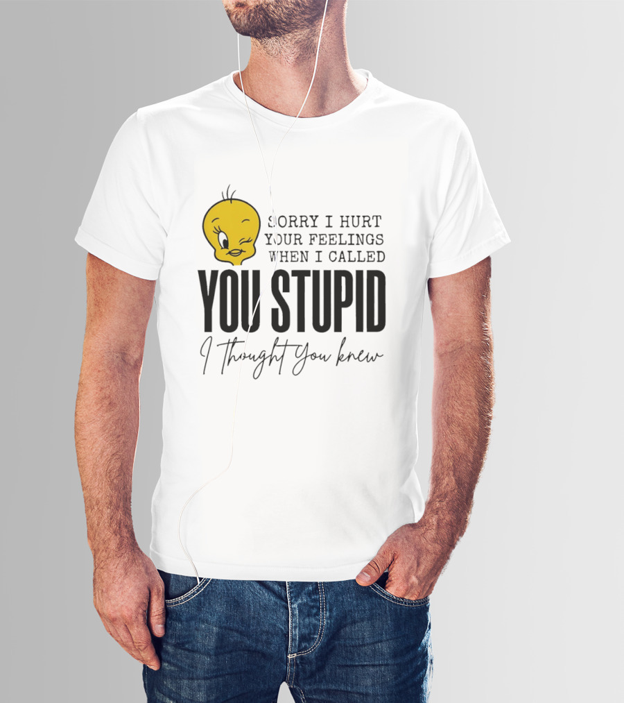 Sorry I Hurt Your Feelings When I Called You Stupid Tweety Bird I Thought You Knew T-Shirt