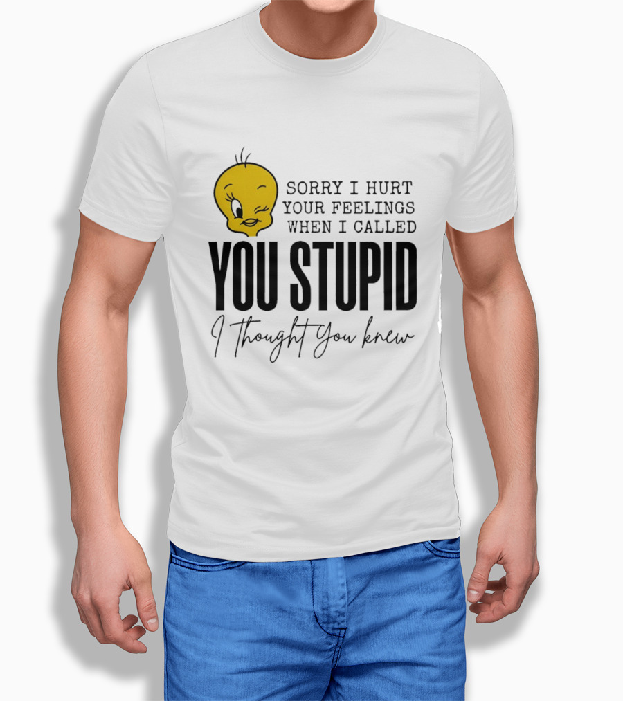 Sorry I Hurt Your Feelings When I Called You Stupid Tweety Bird I Thought You Knew T-Shirt