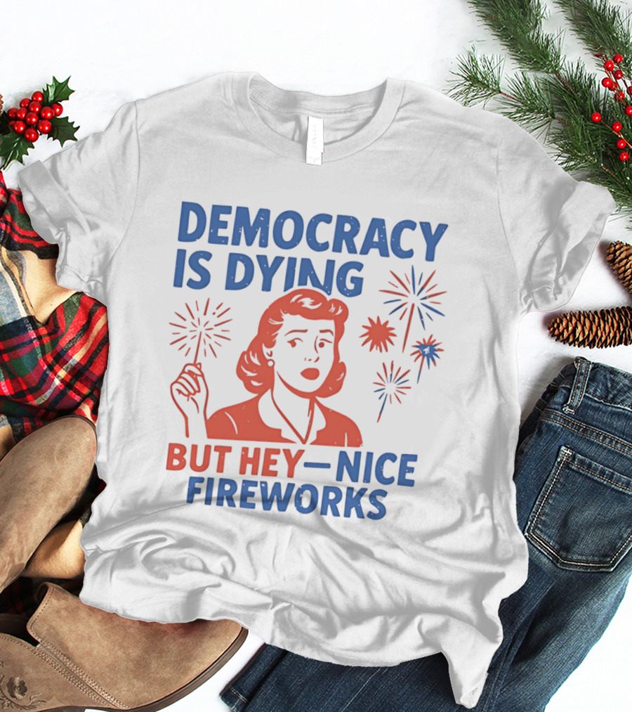 Democracy Is Dying But Hey Nice Fireworks T-Shirt