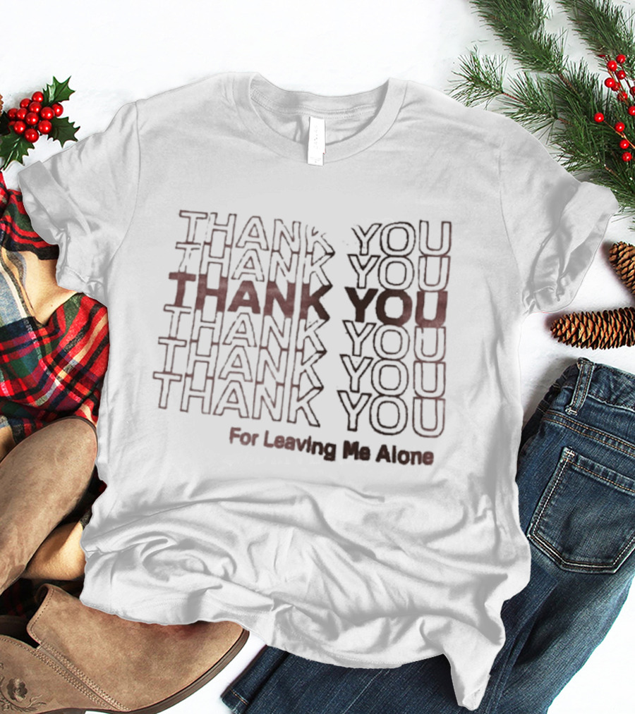 Thank You Thank You Thank You Thank You Thank You For Leaving Me Alone T-Shirt