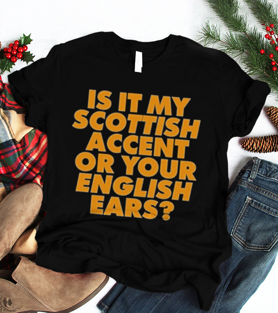 Is It My Scottish Accent Or Your English Ears Scottish Humour Phrase T-Shirt