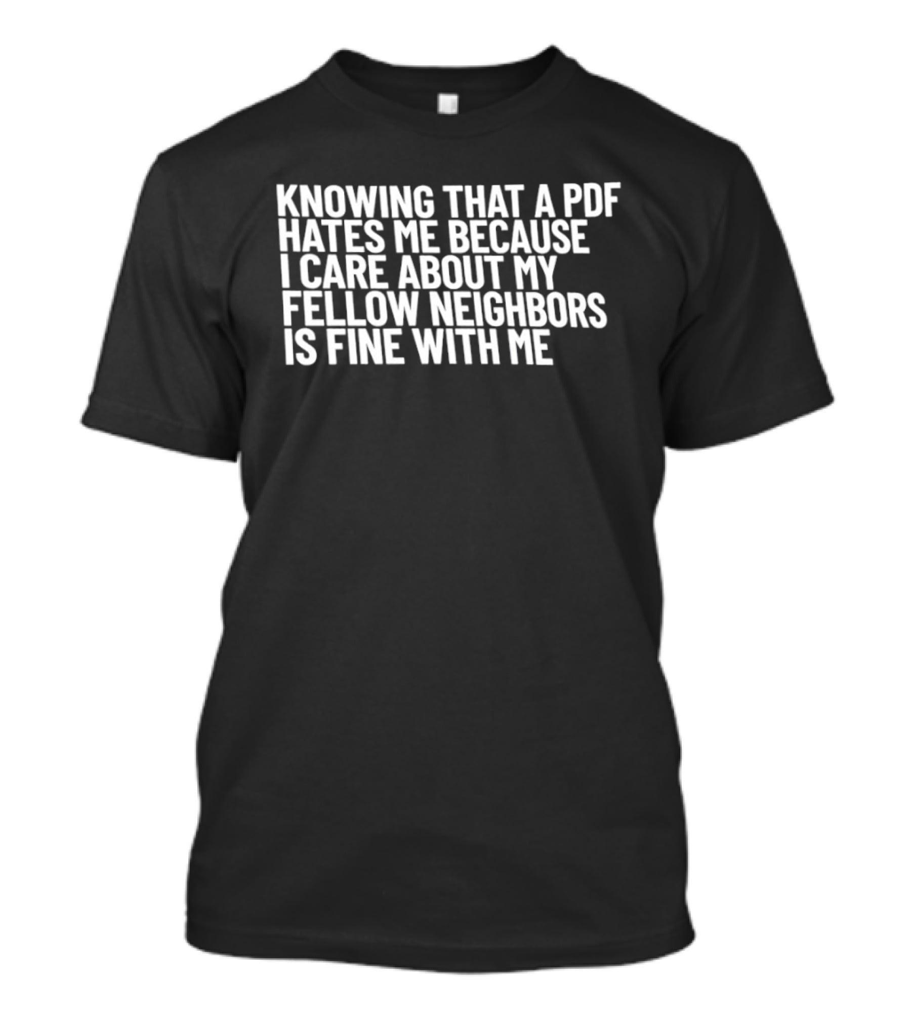 Knowing That A PDF Hates Me Because I Care About My Fellow Neighbors Is Fine With Me T-Shirt