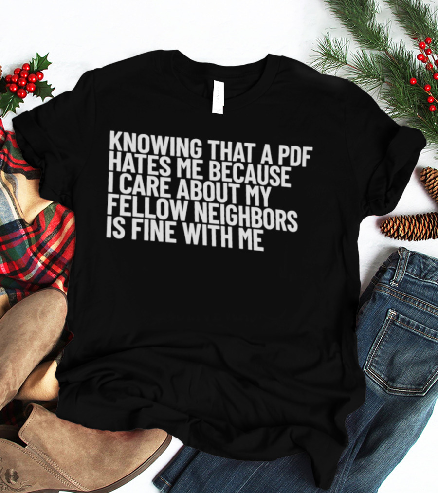 Knowing That A PDF Hates Me Because I Care About My Fellow Neighbors Is Fine With Me T-Shirt