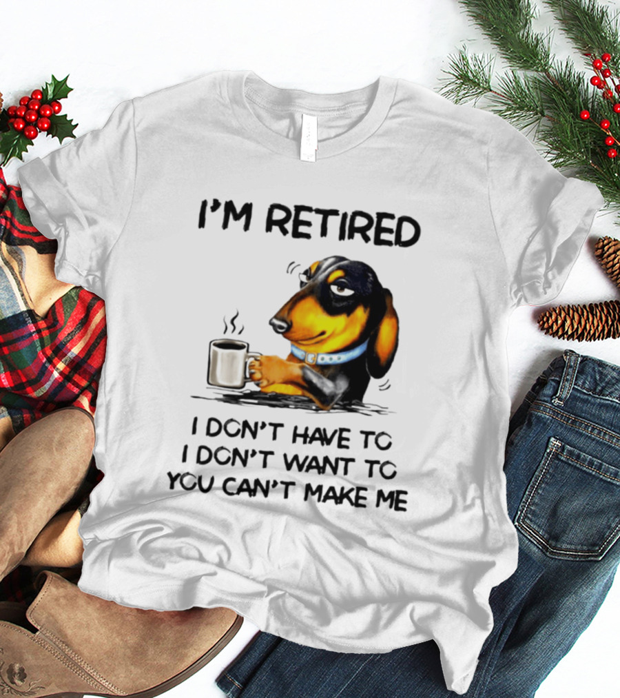 I'm Retired Dachshund Drinking Coffee I Don't Have To You Can't Make Me T-Shirt