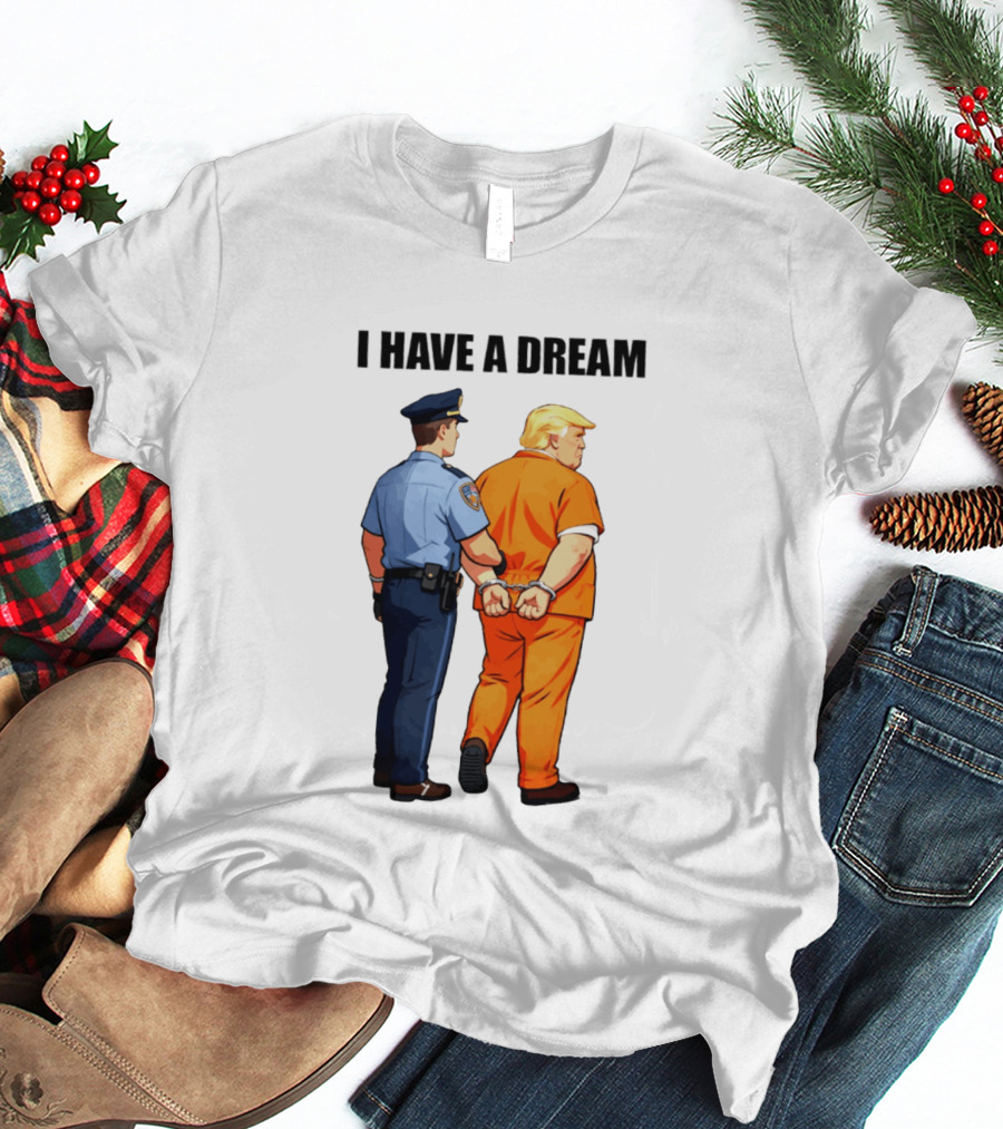 I Have A Dream Trump Police Arrest Political Satire T-Shirt