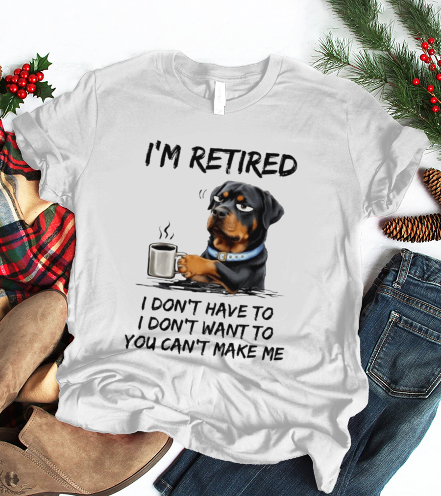 I'm Retired Rottweiler Drinking Coffee I Don't Have To I Don't Want To You Can't Make Me T-Shirt