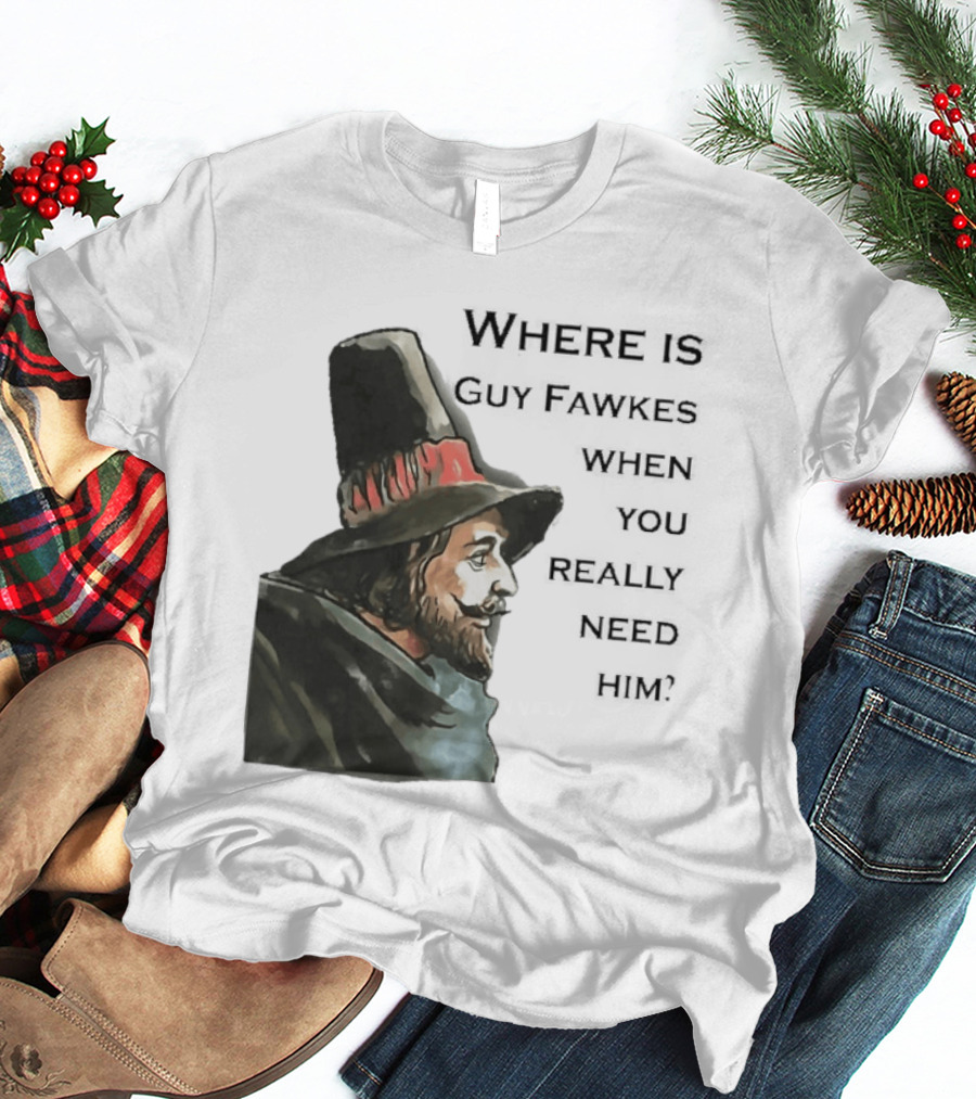 Where Is Guy Fawkes When You Really Need Him Historical Figure Reference T-Shirt