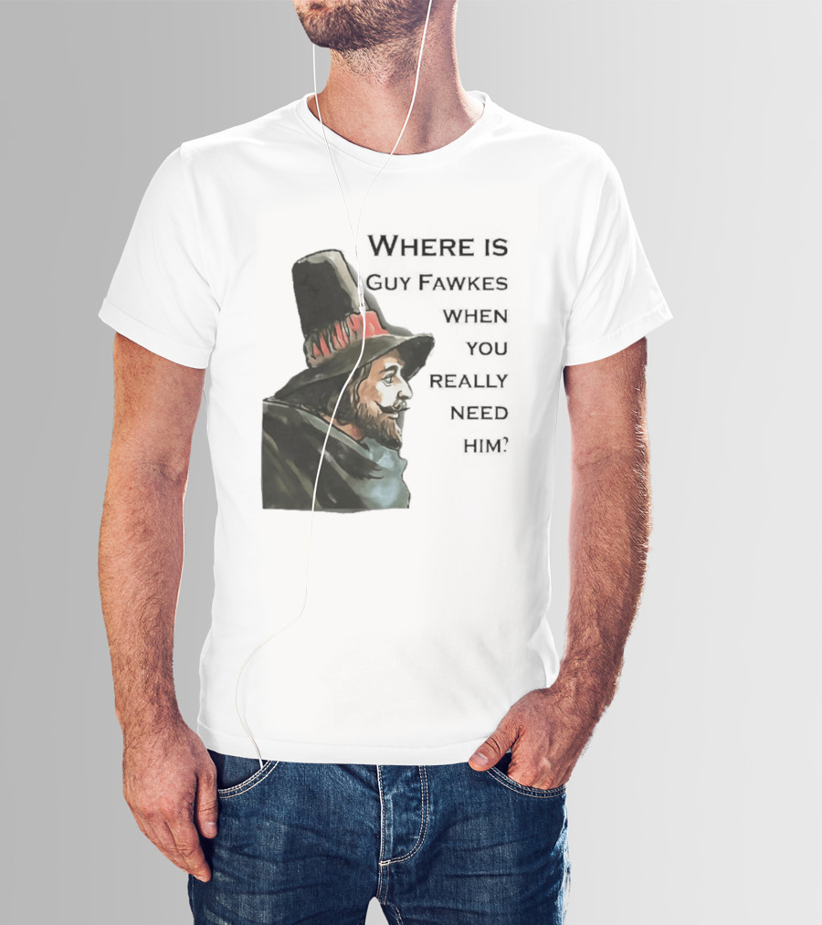Where Is Guy Fawkes When You Really Need Him Historical Figure Reference T-Shirt