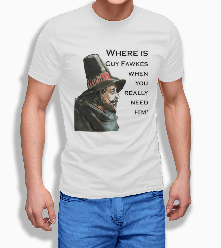 Where Is Guy Fawkes When You Really Need Him Historical Figure Reference T-Shirt