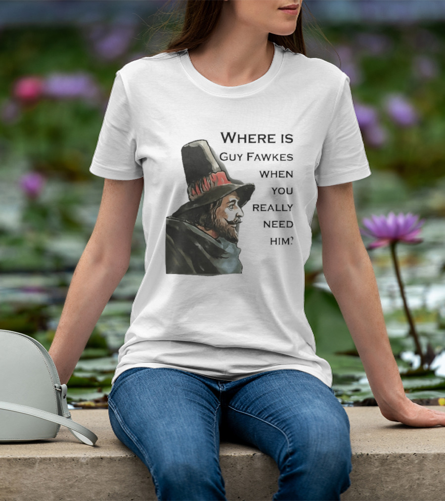 Where Is Guy Fawkes When You Really Need Him Historical Figure Reference T-Shirt