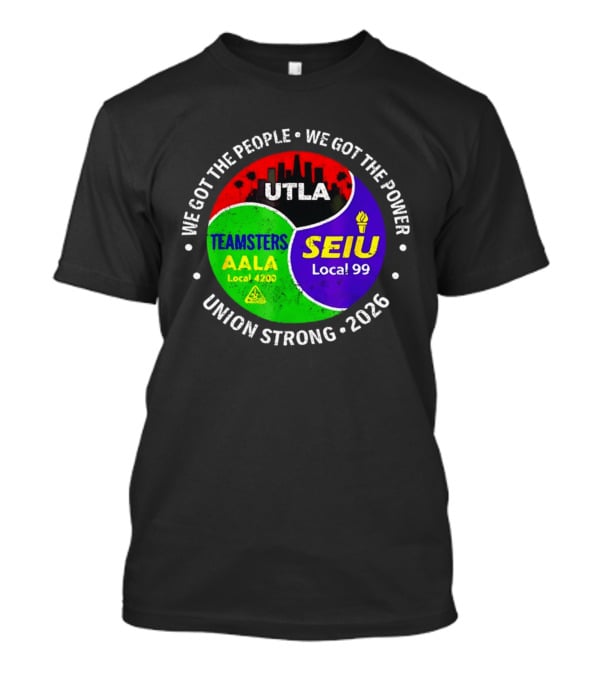 We Got The People We Got The Power UTLA SEIU Local 99 Teamsters AALA Local 4200 Union Strong 2026 T-Shirt