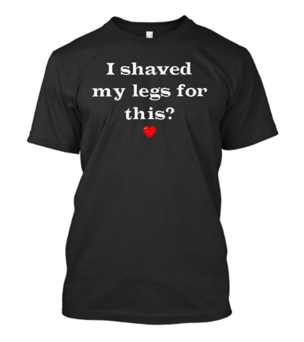 I Shaved My Legs For This Red Heart T-Shirt