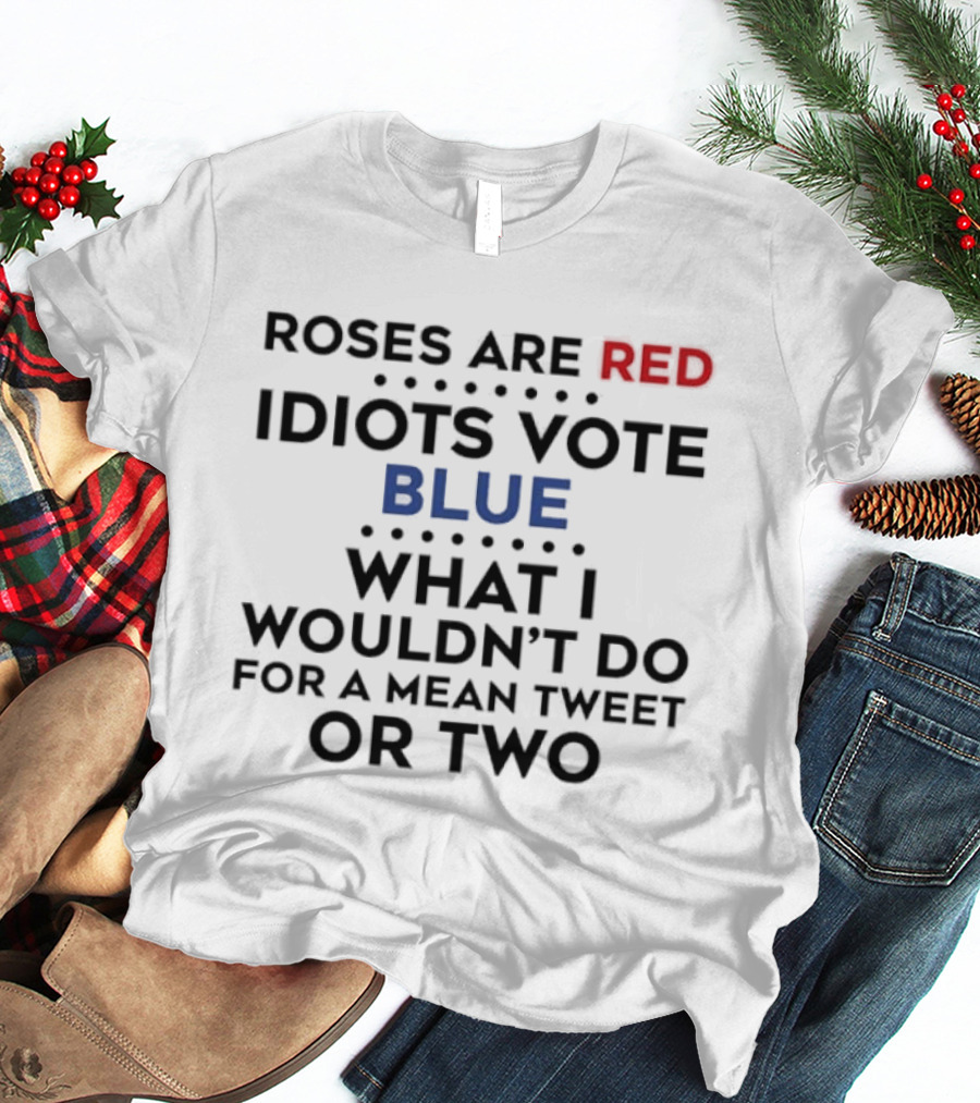 Roses Are Red Idiots Vote Blue What I Wouldn't Do For A Mean Tweet Or Two T-Shirt