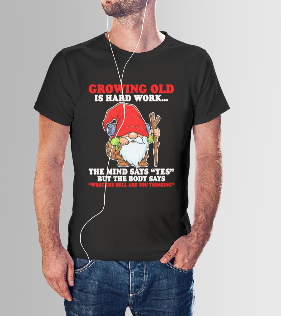 Gnome Growing Old Is Hard Work Mind Says Yes But Body Says What The Hell Are You Thinking T-Shirt