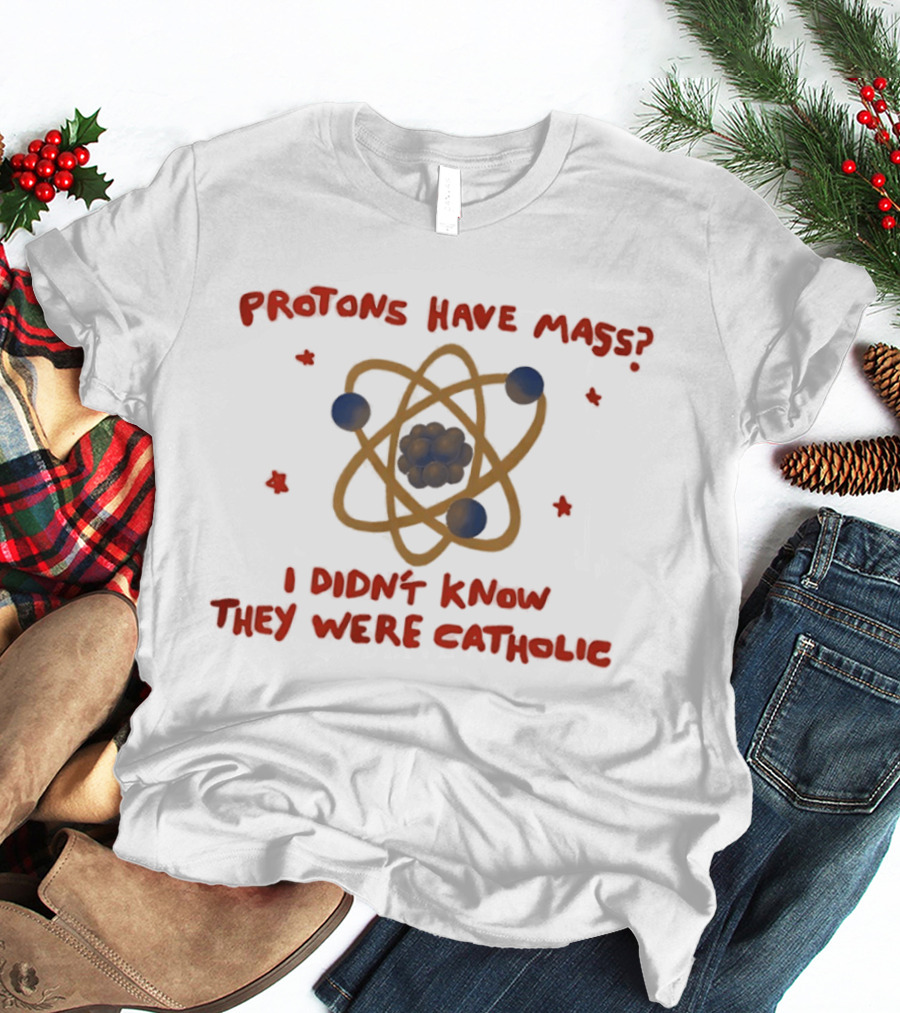 Protons Have Mass I Didn't Know They Were Catholic Atom Humor T-Shirt