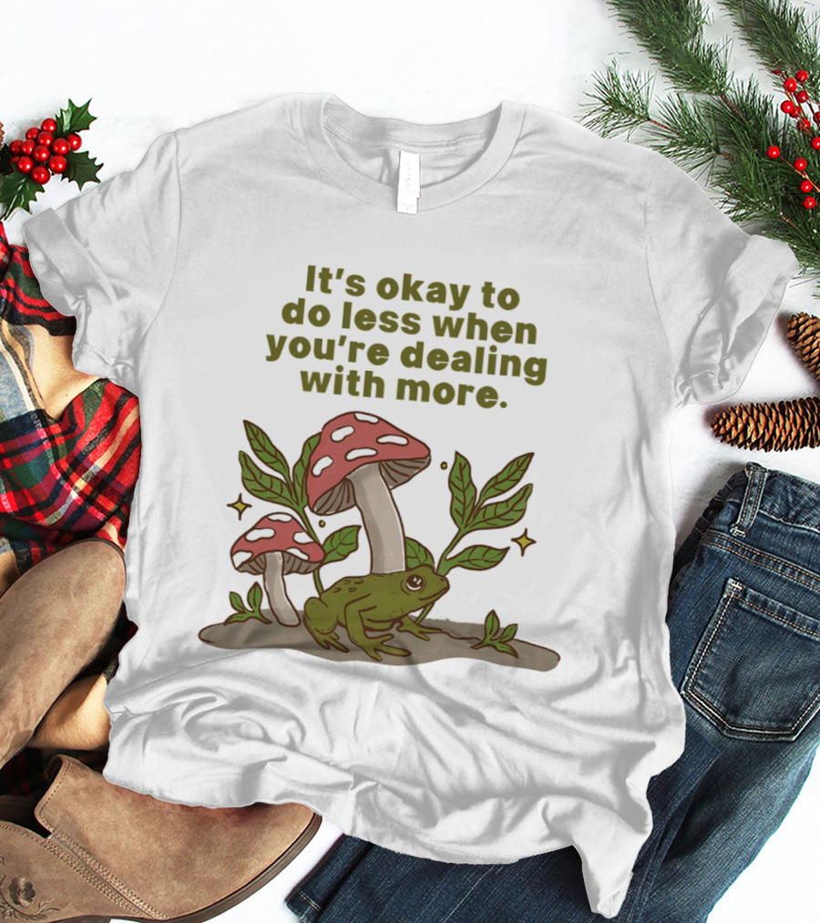 Mushroom Frog It's Okay To Do Less When You're Dealing With More T-Shirt