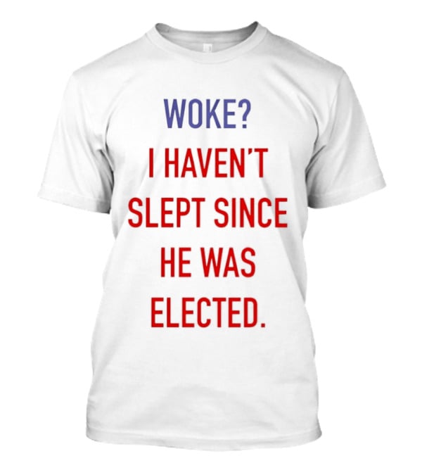 Woke I Haven't Slept Since He Was Elected Anti Trump T-Shirt