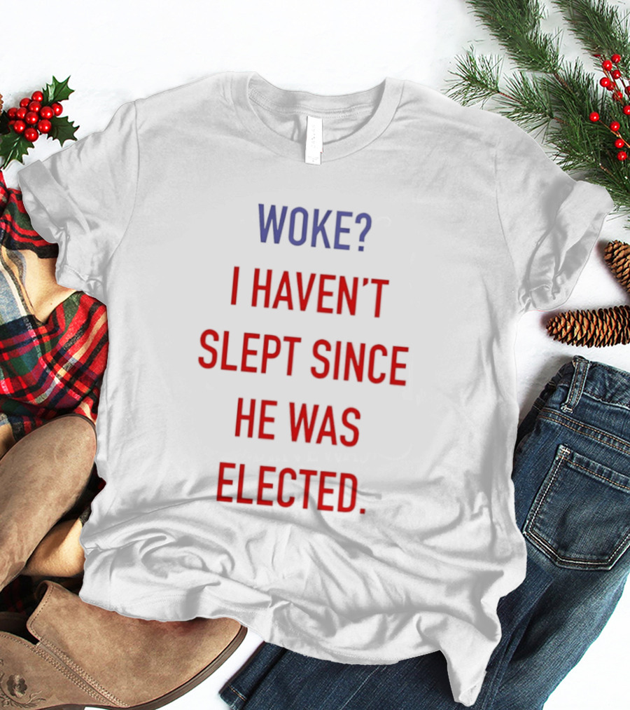 Woke I Haven't Slept Since He Was Elected Anti Trump T-Shirt
