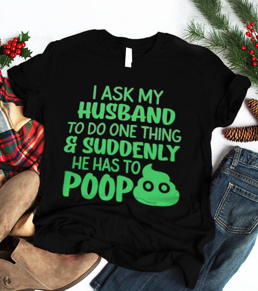 I Ask My Husband To Do One Thing & Suddenly He Has To Poop T-Shirt