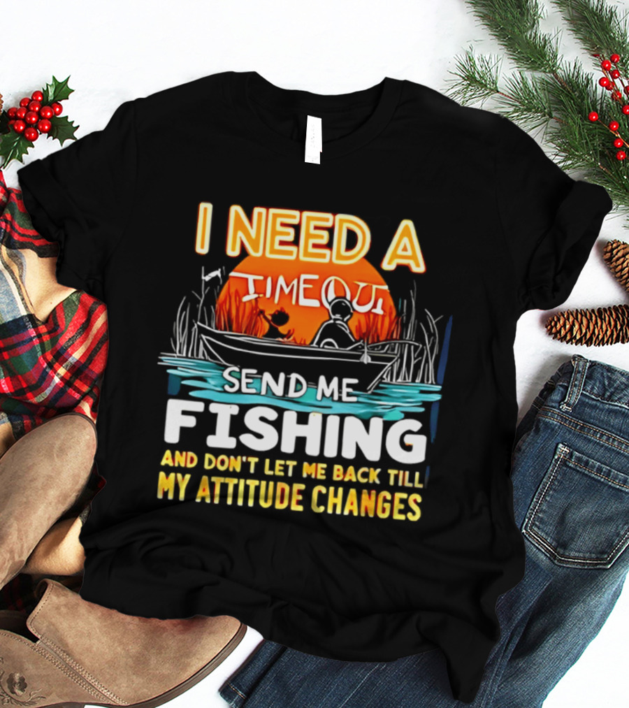 I Need A Timeout Send Me Fishing And Don't Let Me Back Till My Attitude Changes T-Shirt