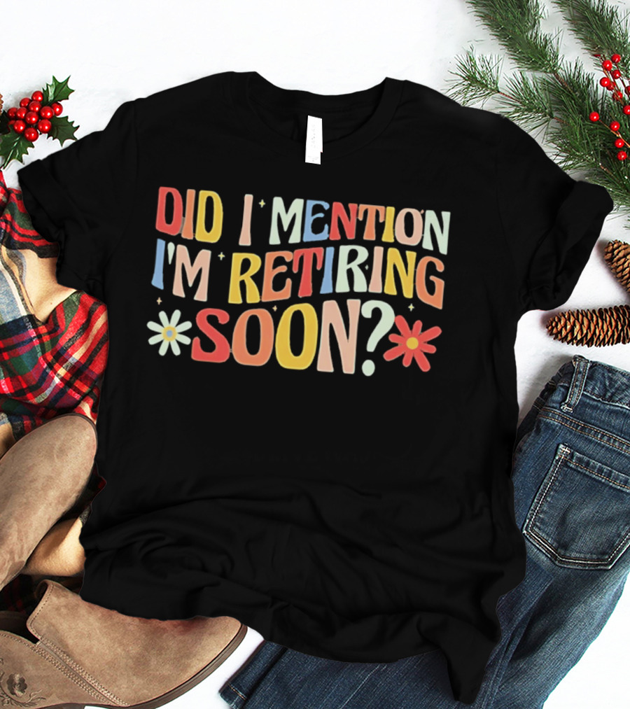 Did I Mention I'm Retiring Soon With Colorful Floral Accents T-Shirt